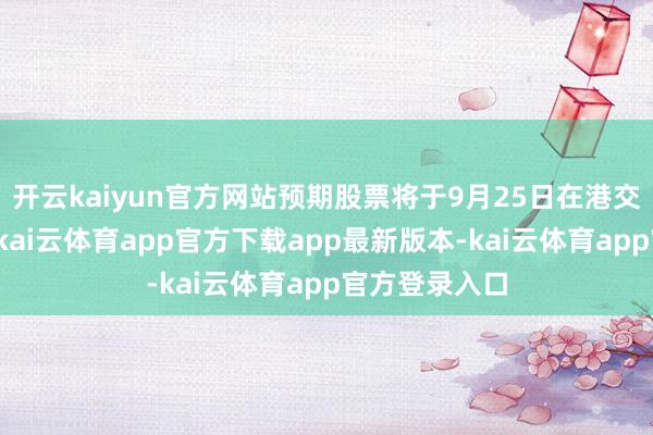 开云kaiyun官方网站预期股票将于9月25日在港交所运转往复-kai云体育app官方下载app最新版本-kai云体育app官方登录入口