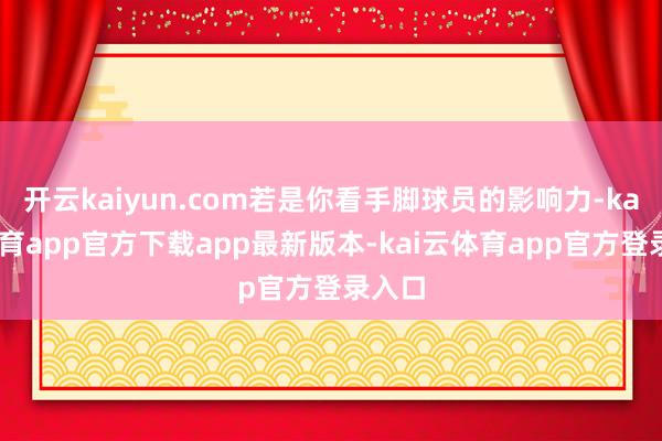 开云kaiyun.com若是你看手脚球员的影响力-kai云体育app官方下载app最新版本-kai云体育app官方登录入口
