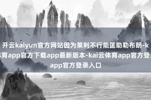 开云kaiyun官方网站因为莱利不行能匡助勒布朗-kai云体育app官方下载app最新版本-kai云体育app官方登录入口
