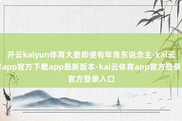开云kaiyun体育大要即便有年青东说念主-kai云体育app官方下载app最新版本-kai云体育app官方登录入口