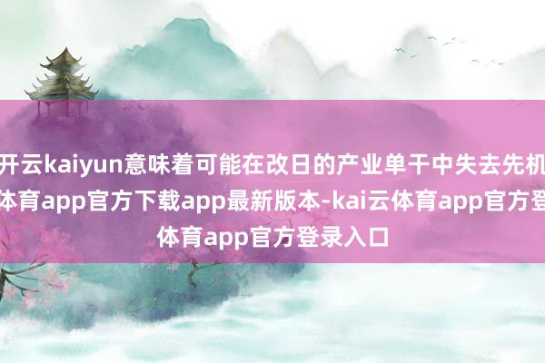 开云kaiyun意味着可能在改日的产业单干中失去先机-kai云体育app官方下载app最新版本-kai云体育app官方登录入口