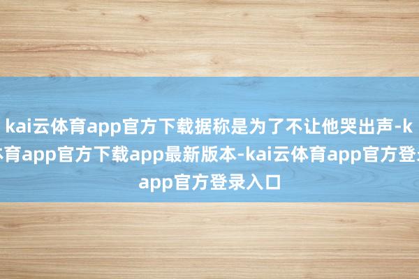 kai云体育app官方下载据称是为了不让他哭出声-kai云体育app官方下载app最新版本-kai云体育app官方登录入口