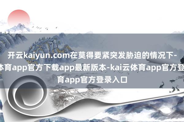 开云kaiyun.com在莫得要紧突发胁迫的情况下-kai云体育app官方下载app最新版本-kai云体育app官方登录入口