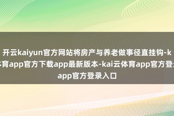开云kaiyun官方网站将房产与养老做事径直挂钩-kai云体育app官方下载app最新版本-kai云体育app官方登录入口