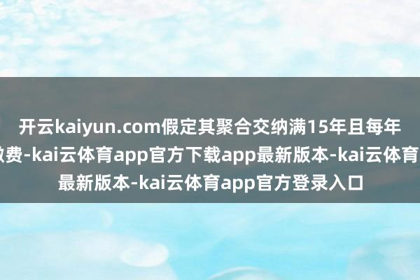 开云kaiyun.com假定其聚合交纳满15年且每年均按该比例足额缴费-kai云体育app官方下载app最新版本-kai云体育app官方登录入口