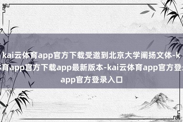kai云体育app官方下载受邀到北京大学阐扬文体-kai云体育app官方下载app最新版本-kai云体育app官方登录入口