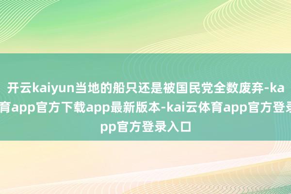 开云kaiyun当地的船只还是被国民党全数废弃-kai云体育app官方下载app最新版本-kai云体育app官方登录入口