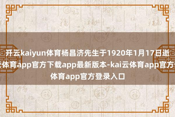 开云kaiyun体育杨昌济先生于1920年1月17日逝世-kai云体育app官方下载app最新版本-kai云体育app官方登录入口