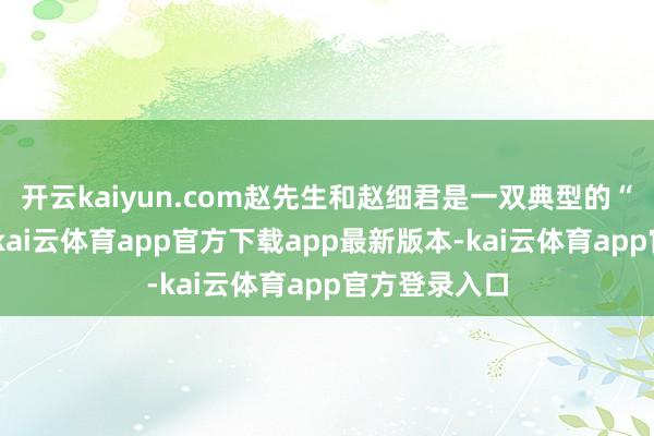 开云kaiyun.com赵先生和赵细君是一双典型的“振作党羽”-kai云体育app官方下载app最新版本-kai云体育app官方登录入口