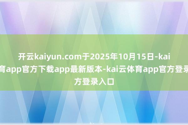开云kaiyun.com于2025年10月15日-kai云体育app官方下载app最新版本-kai云体育app官方登录入口