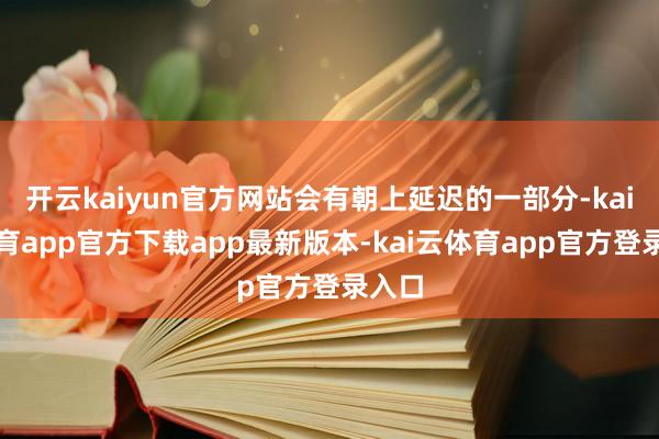 开云kaiyun官方网站会有朝上延迟的一部分-kai云体育app官方下载app最新版本-kai云体育app官方登录入口
