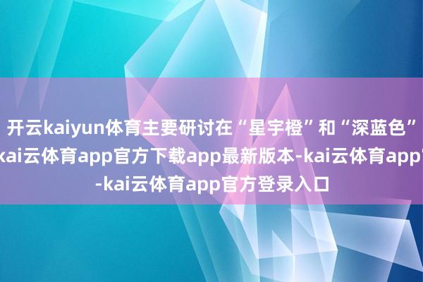 开云kaiyun体育主要研讨在“星宇橙”和“深蓝色”两种配色上-kai云体育app官方下载app最新版本-kai云体育app官方登录入口