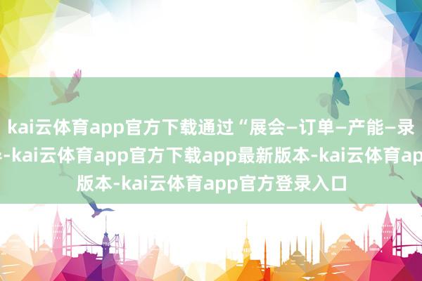 kai云体育app官方下载通过“展会—订单—产能—录用”的快速传导-kai云体育app官方下载app最新版本-kai云体育app官方登录入口