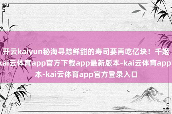 开云kaiyun秘海寻踪鲜甜的寿司要再吃亿块！千姬生辰称心～-kai云体育app官方下载app最新版本-kai云体育app官方登录入口