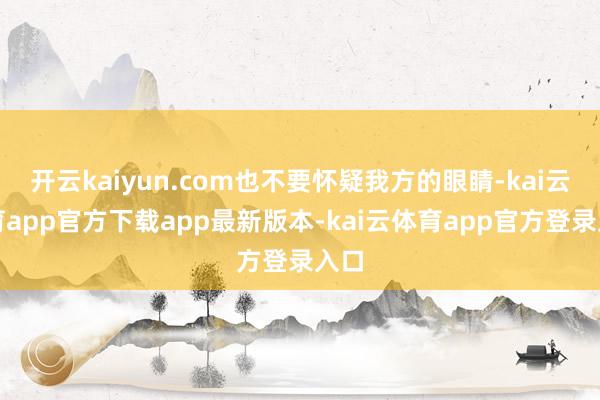 开云kaiyun.com也不要怀疑我方的眼睛-kai云体育app官方下载app最新版本-kai云体育app官方登录入口