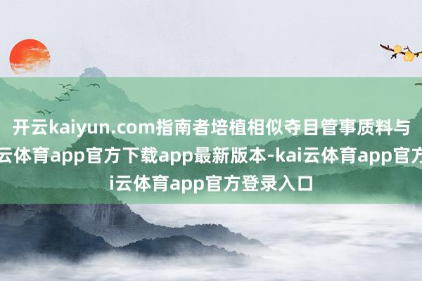 开云kaiyun.com指南者培植相似夺目管事质料与口碑-kai云体育app官方下载app最新版本-kai云体育app官方登录入口