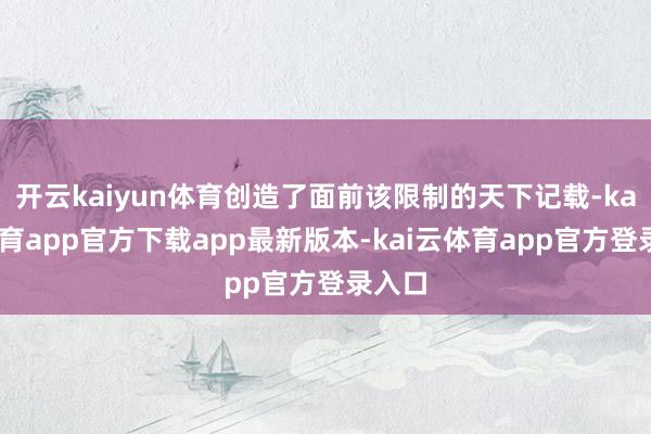 开云kaiyun体育创造了面前该限制的天下记载-kai云体育app官方下载app最新版本-kai云体育app官方登录入口