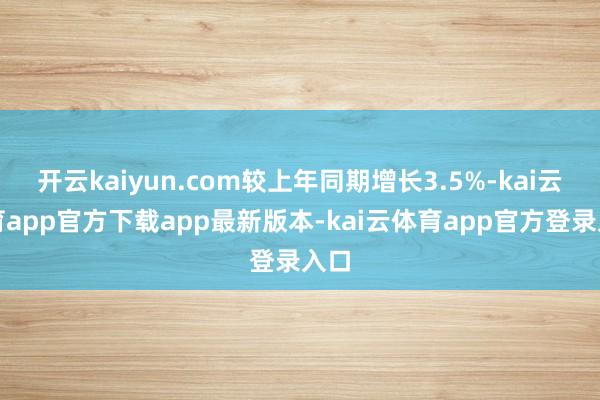 开云kaiyun.com较上年同期增长3.5%-kai云体育app官方下载app最新版本-kai云体育app官方登录入口