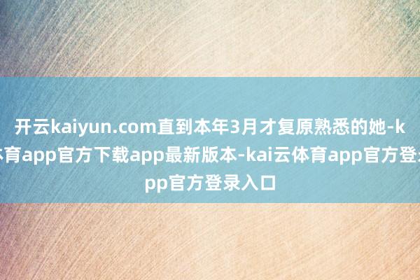 开云kaiyun.com直到本年3月才复原熟悉的她-kai云体育app官方下载app最新版本-kai云体育app官方登录入口