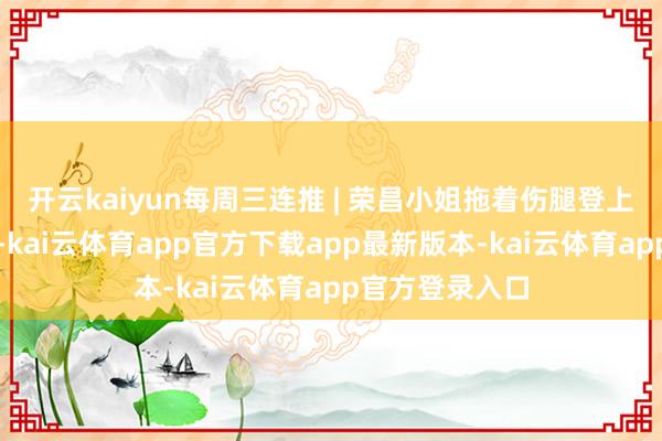 开云kaiyun每周三连推 | 荣昌小姐拖着伤腿登上全运会领奖台-kai云体育app官方下载app最新版本-kai云体育app官方登录入口