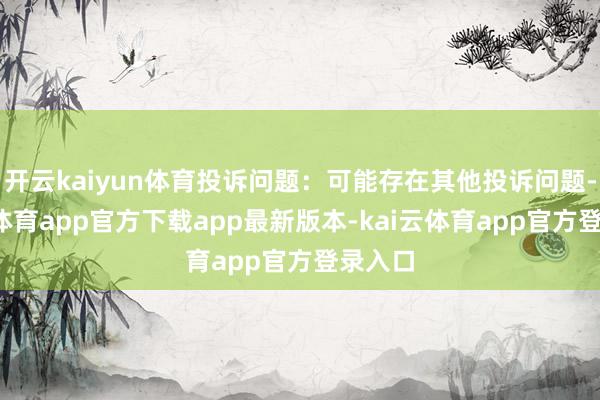 开云kaiyun体育投诉问题：可能存在其他投诉问题-kai云体育app官方下载app最新版本-kai云体育app官方登录入口