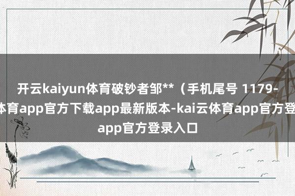 开云kaiyun体育破钞者邹**（手机尾号 1179-kai云体育app官方下载app最新版本-kai云体育app官方登录入口