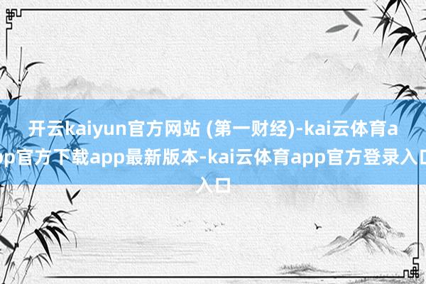 开云kaiyun官方网站 (第一财经)-kai云体育app官方下载app最新版本-kai云体育app官方登录入口