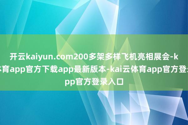 开云kaiyun.com200多架多样飞机亮相展会-kai云体育app官方下载app最新版本-kai云体育app官方登录入口