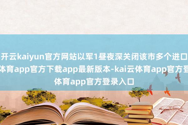 开云kaiyun官方网站以军1昼夜深关闭该市多个进口-kai云体育app官方下载app最新版本-kai云体育app官方登录入口