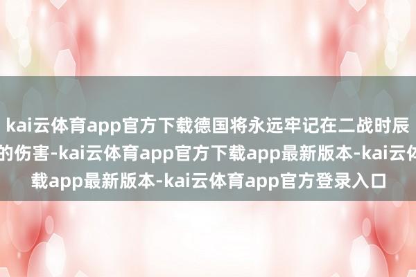 kai云体育app官方下载德国将永远牢记在二战时辰纳粹德国对波兰形成的伤害-kai云体育app官方下载app最新版本-kai云体育app官方登录入口