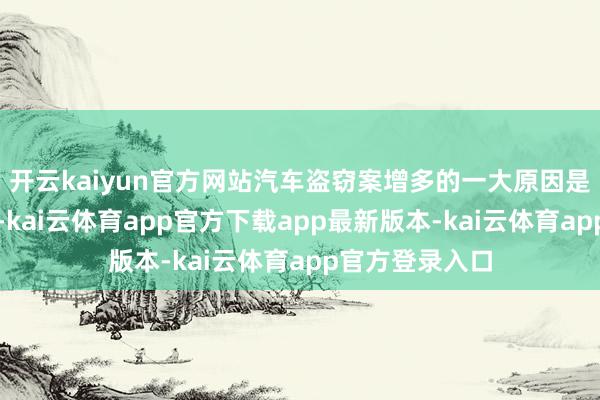 开云kaiyun官方网站汽车盗窃案增多的一大原因是汽车价钱高涨-kai云体育app官方下载app最新版本-kai云体育app官方登录入口