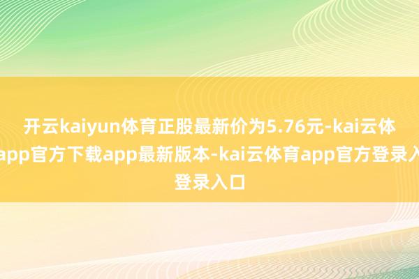 开云kaiyun体育正股最新价为5.76元-kai云体育app官方下载app最新版本-kai云体育app官方登录入口