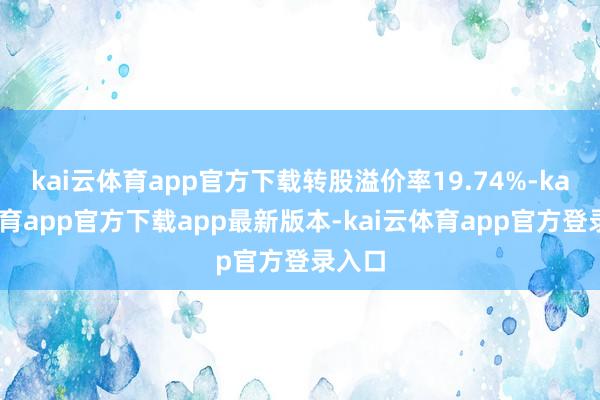 kai云体育app官方下载转股溢价率19.74%-kai云体育app官方下载app最新版本-kai云体育app官方登录入口