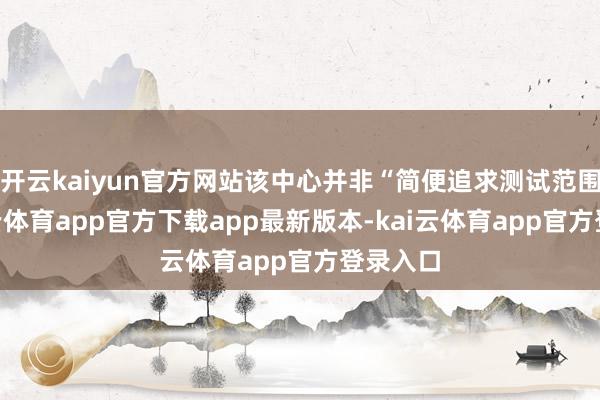 开云kaiyun官方网站该中心并非“简便追求测试范围”-kai云体育app官方下载app最新版本-kai云体育app官方登录入口