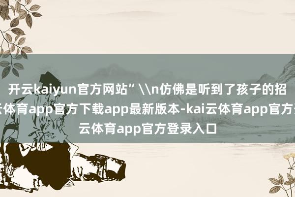 开云kaiyun官方网站”\n仿佛是听到了孩子的招呼-kai云体育app官方下载app最新版本-kai云体育app官方登录入口