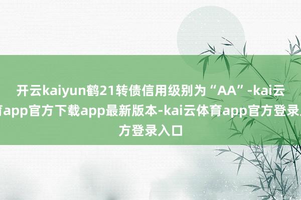 开云kaiyun鹤21转债信用级别为“AA”-kai云体育app官方下载app最新版本-kai云体育app官方登录入口