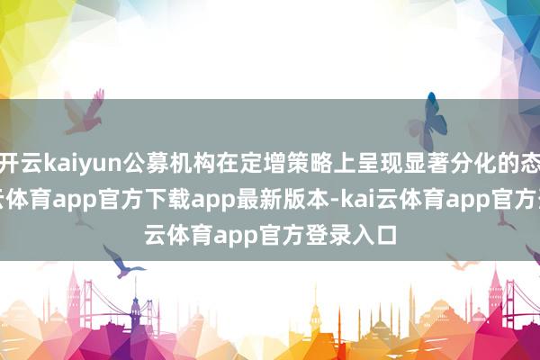 开云kaiyun公募机构在定增策略上呈现显著分化的态势-kai云体育app官方下载app最新版本-kai云体育app官方登录入口