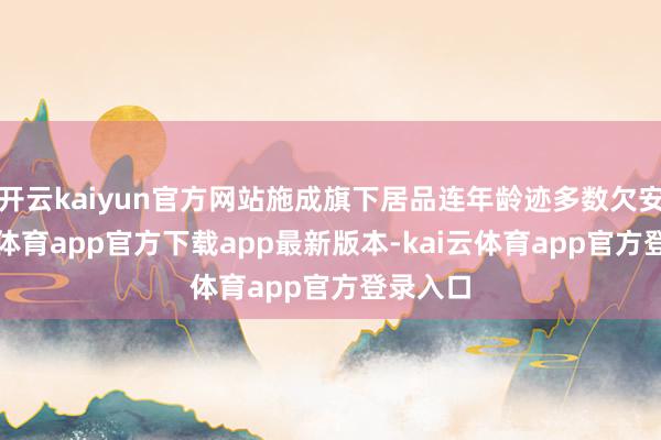 开云kaiyun官方网站施成旗下居品连年龄迹多数欠安-kai云体育app官方下载app最新版本-kai云体育app官方登录入口