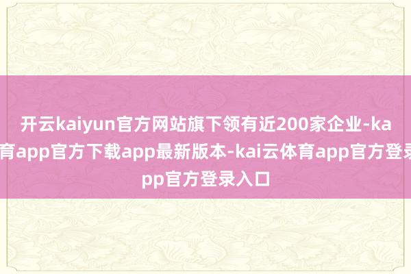 开云kaiyun官方网站旗下领有近200家企业-kai云体育app官方下载app最新版本-kai云体育app官方登录入口