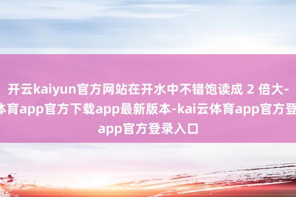 开云kaiyun官方网站在开水中不错饱读成 2 倍大-kai云体育app官方下载app最新版本-kai云体育app官方登录入口