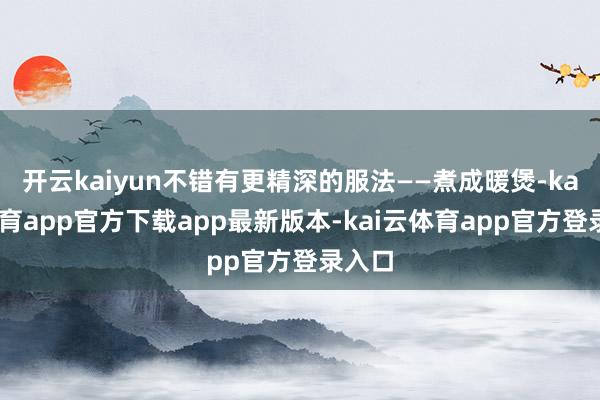 开云kaiyun不错有更精深的服法——煮成暖煲-kai云体育app官方下载app最新版本-kai云体育app官方登录入口