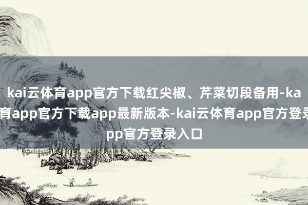 kai云体育app官方下载红尖椒、芹菜切段备用-kai云体育app官方下载app最新版本-kai云体育app官方登录入口