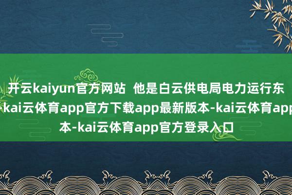 开云kaiyun官方网站  他是白云供电局电力运行东谈主员邓炳坤-kai云体育app官方下载app最新版本-kai云体育app官方登录入口