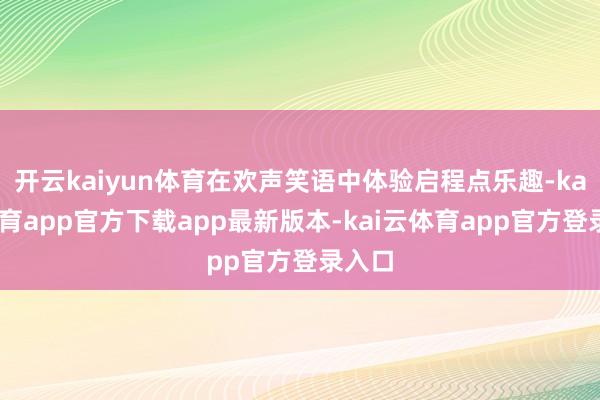 开云kaiyun体育在欢声笑语中体验启程点乐趣-kai云体育app官方下载app最新版本-kai云体育app官方登录入口